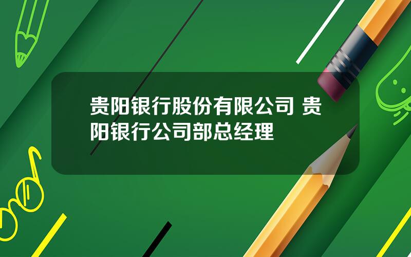 贵阳银行股份有限公司 贵阳银行公司部总经理